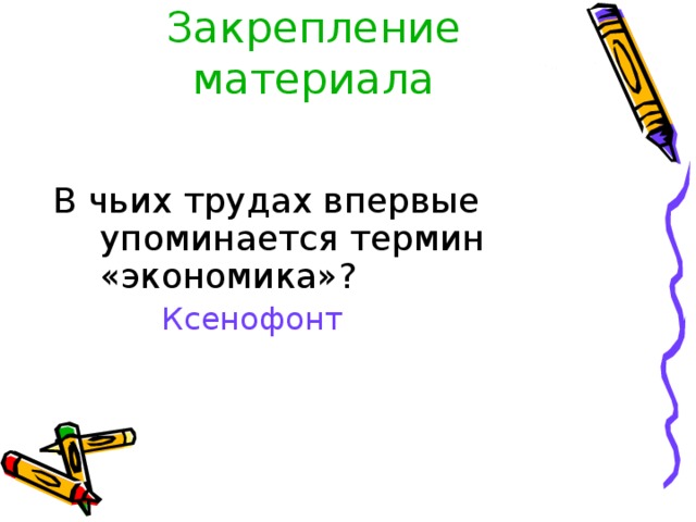 Закрепление материала   В чьих трудах впервые упоминается термин «экономика»?  Ксенофонт 