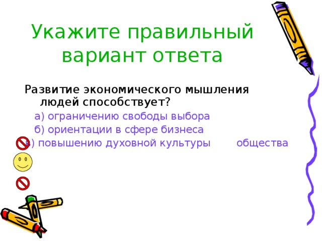 Укажите правильный вариант ответа   Развитие экономического мышления людей способствует?  а) ограничению свободы выбора  б) ориентации в сфере бизнеса в) повышению духовной культуры общества 