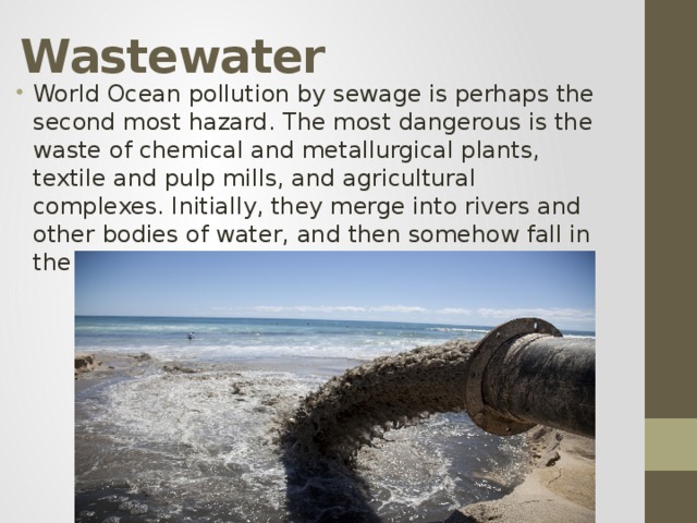  Wastewater   World Ocean pollution by sewage is perhaps the second most hazard. The most dangerous is the waste of chemical and metallurgical plants, textile and pulp mills, and agricultural complexes. Initially, they merge into rivers and other bodies of water, and then somehow fall in the world's oceans. 