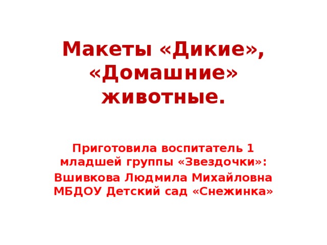 Макеты «Дикие», «Домашние» животные. Приготовила воспитатель 1 младшей группы «Звездочки»: Вшивкова Людмила Михайловна МБДОУ Детский сад «Снежинка» 