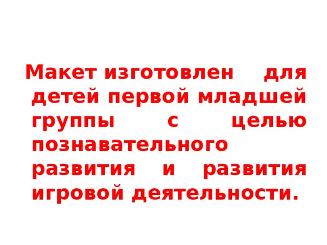   Макет изготовлен для детей первой младшей группы с целью познавательного развития и развития игровой деятельности. 