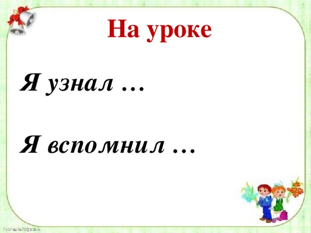 На уроке Я узнал …  Я вспомнил … 