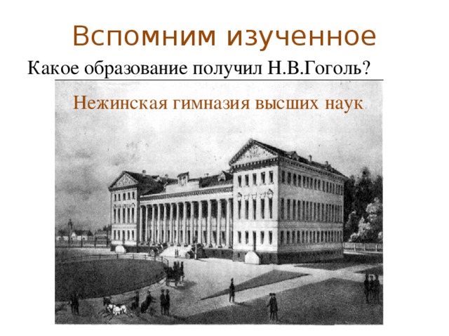 Вспомним изученное Какое образование получил Н.В.Гоголь? На Украине в селе Большие Сорочинцы Полтавской губернии. Нежинская гимназия высших наук 20 марта 1809 года  