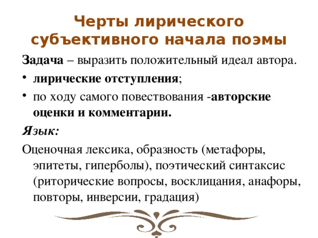 Черты лирического субъективного начала поэмы Задача – выразить положительный идеал автора. лирические отступления ; по ходу самого повествования - авторские оценки и комментарии. Язык:  Оценочная лексика, образность (метафоры, эпитеты, гиперболы), поэтический синтаксис (риторические вопросы, восклицания, анафоры, повторы, инверсии, градация)  