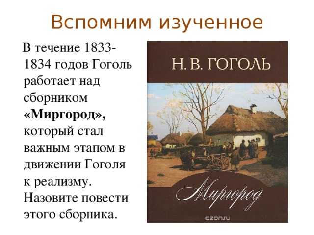 Вспомним изученное Старосветские помещики Тарас Бульба Вий Повесть о том, как поссорился Иван Иванович с Иваном Никифоровичем  В течение 1833-1834 годов Гоголь работает над сборником «Миргород», который стал важным этапом в движении Гоголя к реализму. Назовите повести этого сборника.  