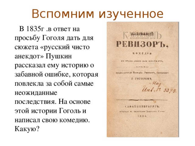 Вспомним изученное  В 1835г .в ответ на просьбу Гоголя дать для сюжета «русский чисто анекдот» Пушкин рассказал ему историю о забавной ошибке, которая повлекла за собой самые неожиданные последствия. На основе этой истории Гоголь и написал свою комедию. Какую?  