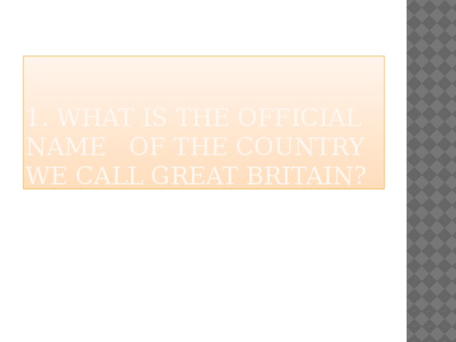 1. What is the official name of the country we call great britain? 