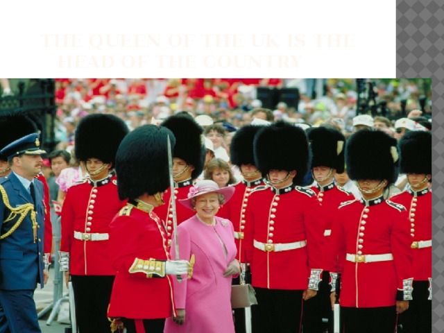 The queen of the uk is the  head of the country 