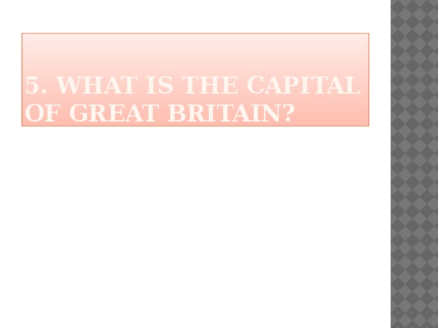 5. What is the capital of great britain? 