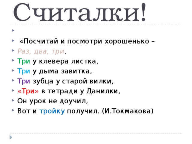 Считалки!    «Посчитай и посмотри хорошенько – Раз, два, три . Три у клевера листка, Три у дыма завитка, Три зубца у старой вилки, «Три» в тетради у Данилки, Он урок не доучил, Вот и тройку получил. (И.Токмакова) 