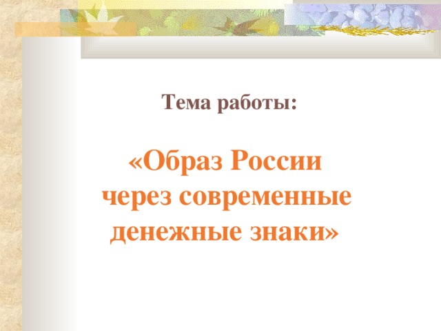  Тема работы:   «Образ России через современные денежные знаки»  