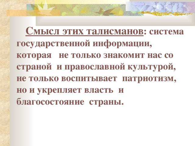   Смысл этих талисманов : система государственной информации, которая не только знакомит нас со страной и православной культурой, не только воспитывает патриотизм, но и укрепляет власть и благосостояние страны. 