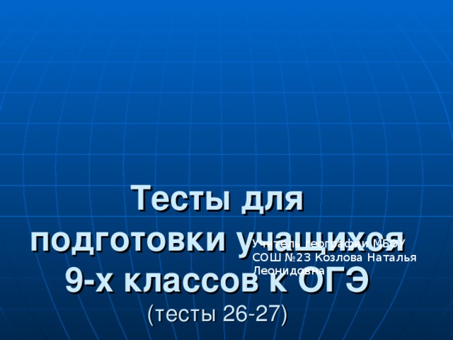 Тесты для подготовки учащихся 9-х классов к ОГЭ  (тесты 26-27 )   Учитель географии МБОУ СОШ №23 Козлова Наталья Леонидовна 