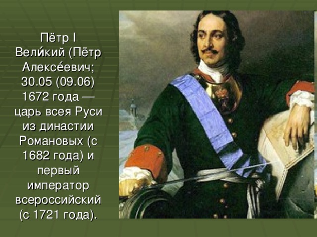 Пётр I Вели́кий (Пётр Алексе́евич;  30.05 (09.06)  1672 года — царь всея Руси из династии Романовых (с 1682 года) и первый император всероссийский (с 1721 года). 