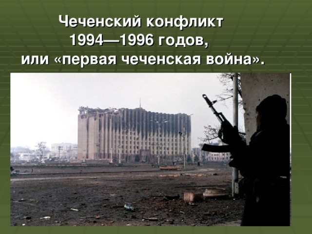 Чеченский конфликт  1994—1996 годов,  или «первая чеченская война». 