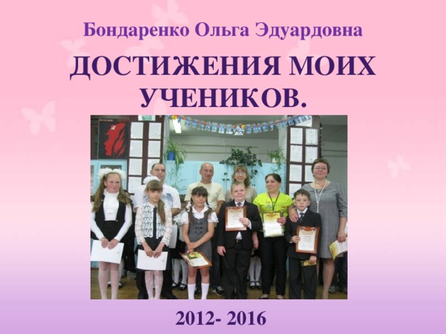 Бондаренко Ольга Эдуардовна Достижения моих учеников.   2012- 2016 