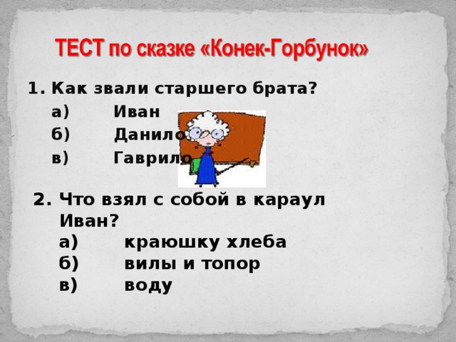 1.  Как звали старшего брата?  а)  Иван  б)  Данило  в)  Гаврило Что взял с собой в караул Иван?  а)  краюшку хлеба  б)  вилы и топор  в)  воду 