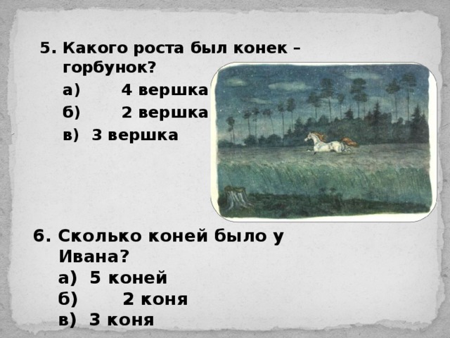 5.  Какого роста был конек – горбунок?  а)  4 вершка  б)  2 вершка  в) 3 вершка  6.  Сколько коней было у Ивана?  а) 5 коней  б)  2 коня  в) 3 коня 