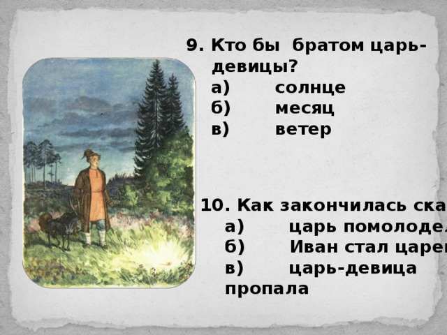 9. Кто бы братом царь-девицы?  а)  солнце  б)  месяц  в)  ветер 10. Как закончилась сказка?  а)  царь помолодел  б)  Иван стал царем  в)  царь-девица пропала 