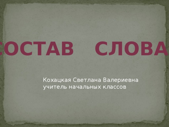 Состав слова. Кохацкая Светлана Валериевна учитель начальных классов