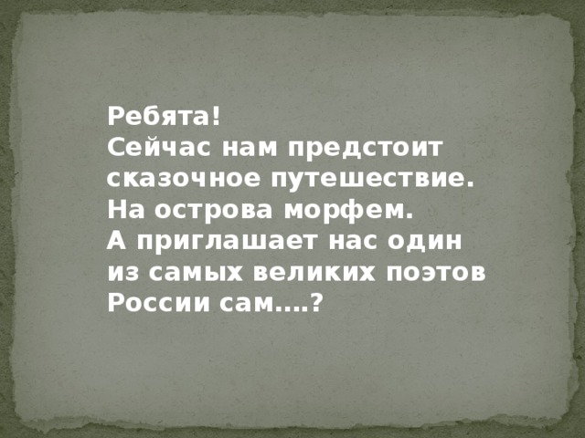 Ребята! Сейчас нам предстоит сказочное путешествие. На острова морфем. А приглашает нас один из самых великих поэтов России сам….?
