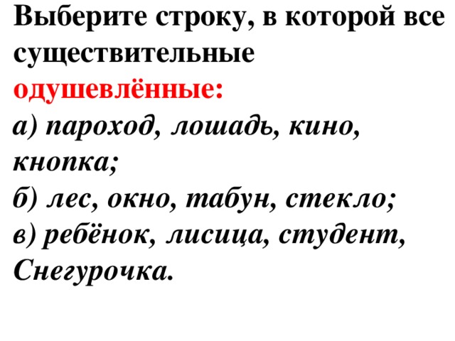 Выберите строку, в которой все существительные одушевлённые: а) пароход, лошадь, кино, кнопка;  б) лес, окно, табун, стекло;  в) ребёнок, лисица, студент, Снегурочка. 