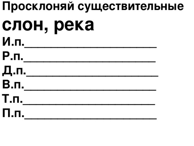 Просклоняй существительные слон, река И.п.____________________ Р.п.____________________ Д.п.____________________ В.п.____________________ Т.п.____________________ П.п.____________________    