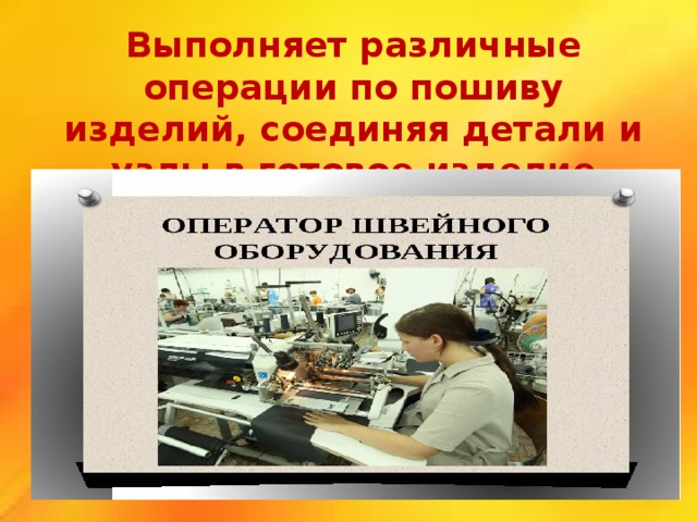 Выполняет различные операции по пошиву изделий, соединяя детали и узлы в готовое изделие 