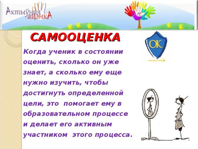 САМООЦЕНКА    Когда ученик в состоянии оценить, сколько он уже знает, а сколько ему еще нужно изучить, чтобы достигнуть определенной цели, это помогает ему в образовательном процессе и делает его активным участником этого процесса .  