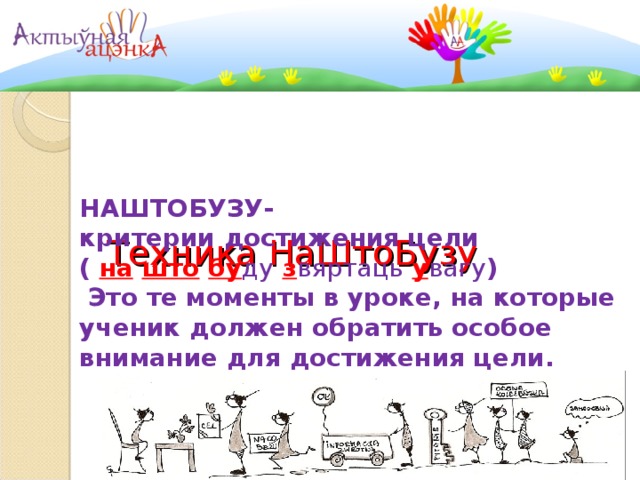      Техника НаШтоБузу НАШТОБУЗУ- критерии достижения цели ( на  што  бу ду  з вяртаць  у вагу )  Это те моменты в уроке, на которые ученик должен обратить особое внимание для достижения цели. 