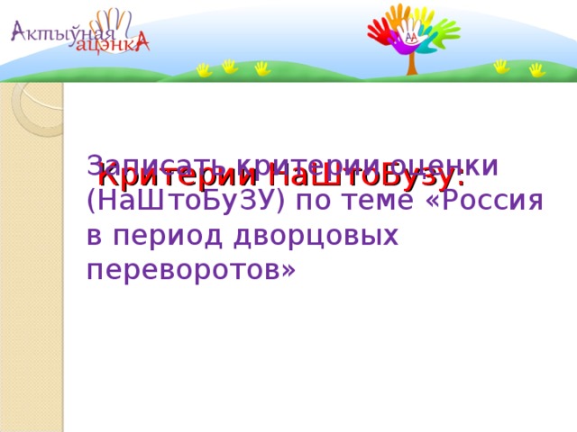   Критерии НаШтоБузу: Записать критерии оценки (НаШтоБуЗУ) по теме «Россия в период дворцовых переворотов» 