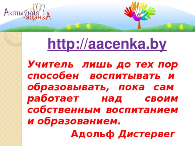 http://aacenka.by Учитель лишь до тех пор способен воспитывать и образовывать, пока сам работает над своим собственным воспитанием и образованием. Адольф Дистервег  