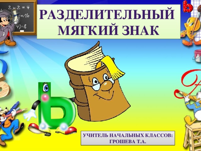 Разделительный Мягкий знак Учитель начальных классов: Грошева Т.А. 