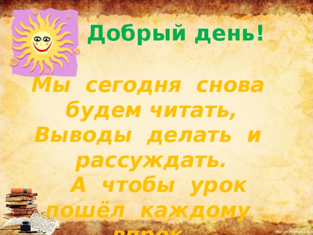  Добрый день!   Мы сегодня снова будем читать, Выводы делать и рассуждать.  А чтобы урок пошёл каждому впрок,  Активно включайся в работу, дружок!       