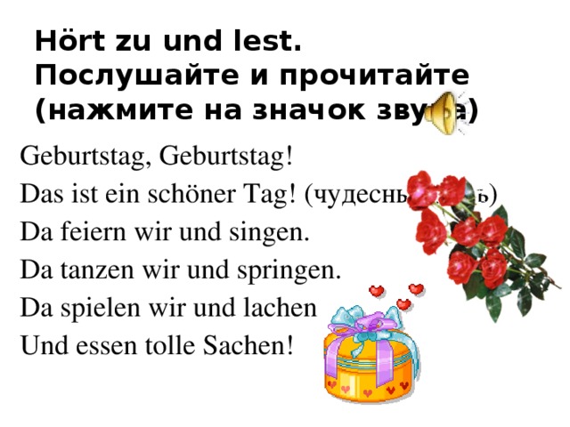 Hört zu  und lest.    Послушайте и прочитайте  (нажмите на значок звука) Geburtstag, Geburtstag! Das ist ein schöner Tag! (чудесный день) Da feiern wir und singen. Da tanzen wir und springen. Da spielen wir und lachen Und essen tolle Sachen ! 