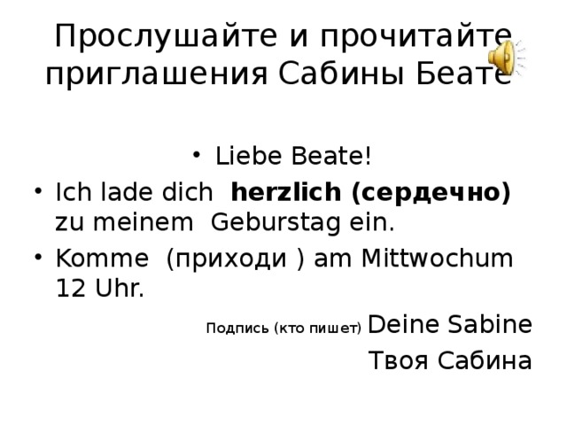 Прослушайте и прочитайте приглашения Сабины Беате Liebe  Beate! Ich lade dich   her z lich (сердечно)  zu meinem Geburstag  ein. Komme (приходи ) am Mittwochum 12 Uhr. Подпись (кто пишет) Deine Sabine Твоя Сабина 