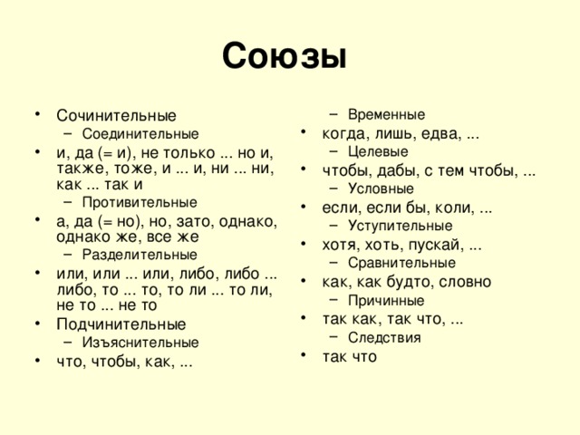 Союзы  Временные Временные Сочинительные Соединительные Соединительные когда, лишь, едва, ... Целевые Целевые и, да (= и), не только ... но и, также, тоже, и ... и, ни ... ни, как ... так и чтобы, дабы, с тем чтобы, ... Противительные Противительные Условные Условные а, да (= но), но, зато, однако, однако же, все же Разделительные Разделительные если, если бы, коли, ... или, или ... или, либо, либо ... либо, то ... то, то ли ... то ли, не то ... не то Подчинительные Уступительные Уступительные Изъяснительные Изъяснительные хотя, хоть, пускай, ... что, чтобы, как, ... Сравнительные Сравнительные как, как будто, словно Причинные Причинные так как, так что, ... Следствия Следствия так что  