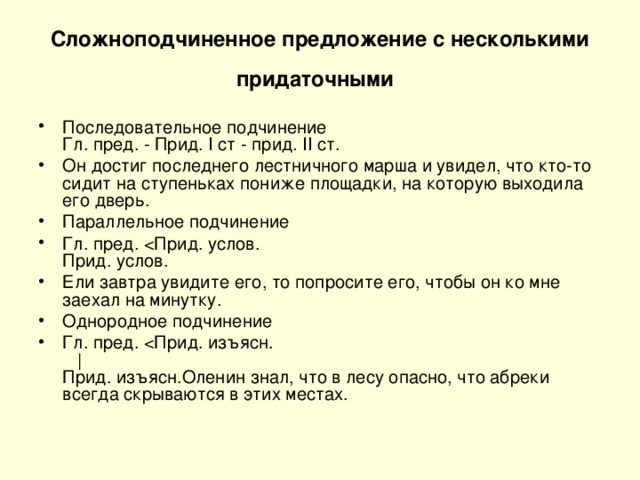 Сложноподчиненное предложение с несколькими придаточными  Последовательное подчинение  Гл. пред. - Прид. I ст - прид. II ст. Он достиг последнего лестничного марша и увидел, что кто-то сидит на ступеньках пониже площадки, на которую выходила его дверь. Параллельное подчинение Гл. пред. Ели завтра увидите его, то попросите его, чтобы он ко мне заехал на минутку. Однородное подчинение Гл. пред. 