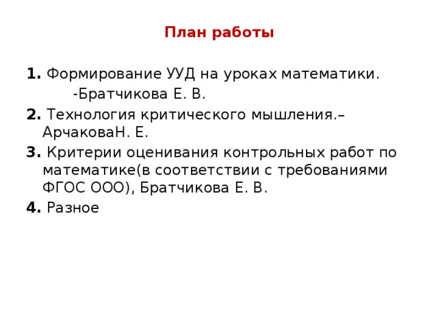 План работы 1.  Формирование УУД на уроках математики.  -Братчикова Е. В. 2.  Технология критического мышления.– АрчаковаН. Е. 3.  Критерии оценивания контрольных работ по математике(в соответствии с требованиями ФГОС ООО), Братчикова Е. В. 4.  Разное