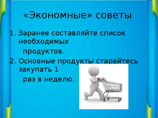 «Экономные» советы Заранее составляйте список необходимых  продуктов. Основные продукты старайтесь закупать 1  раз в неделю. 