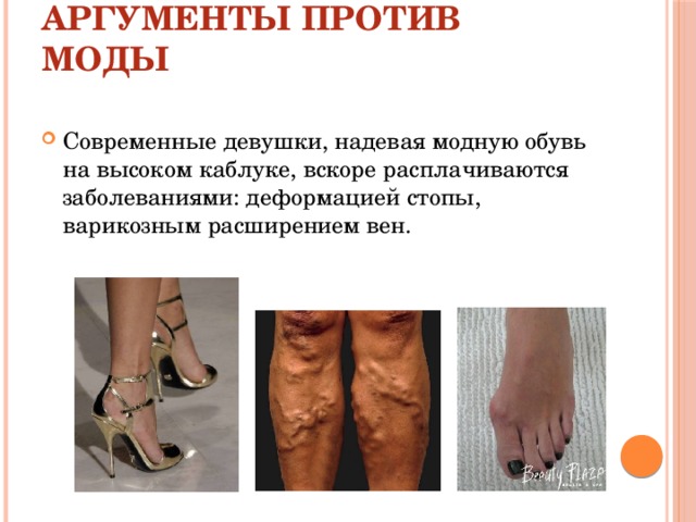 АРГУМЕНТЫ ПРОТИВ МОДЫ Современные девушки, надевая модную обувь на высоком каблуке, вскоре расплачиваются заболеваниями: деформацией стопы, варикозным расширением вен. 