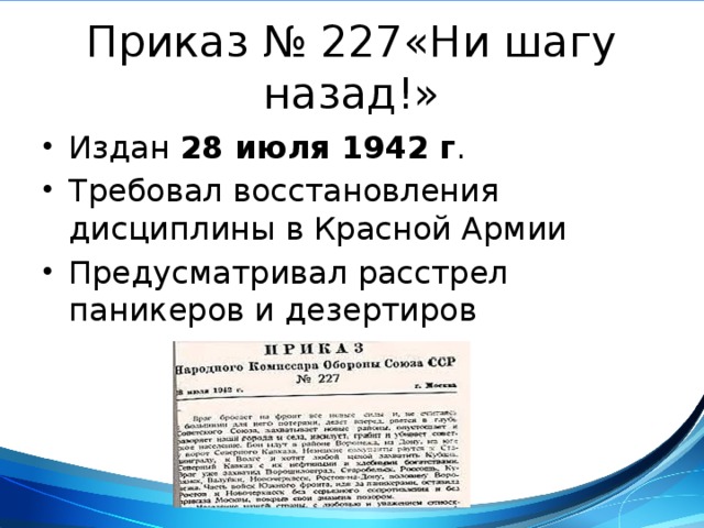 Приказ № 227«Ни шагу назад!» Издан 28 июля 1942 г . Требовал восстановления дисциплины в Красной Армии Предусматривал расстрел паникеров и дезертиров 