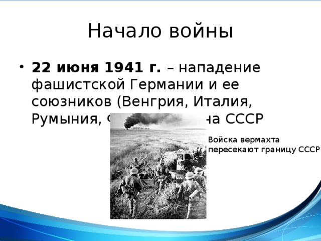 Начало войны 22 июня 1941 г. – нападение фашистской Германии и ее союзников (Венгрия, Италия, Румыния, Финляндия) на СССР Войска вермахта пересекают границу СССР 