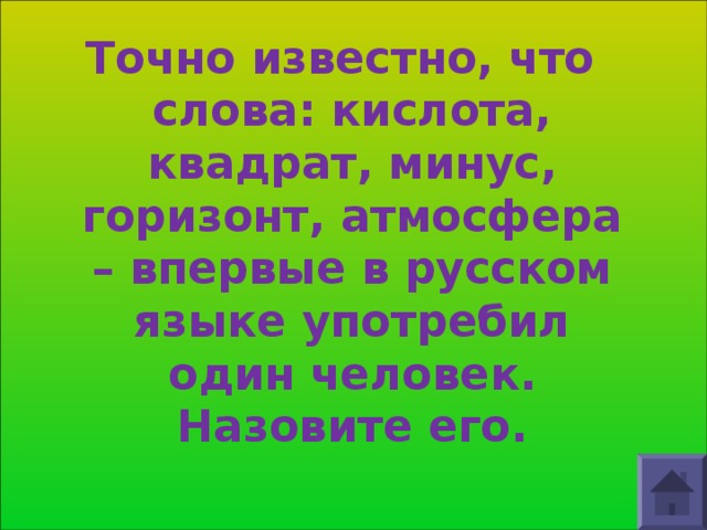 Точно известно, что слова: кислота, квадрат, минус, горизонт, атмосфера – впервые в русском языке употребил один человек. Назовите его. 