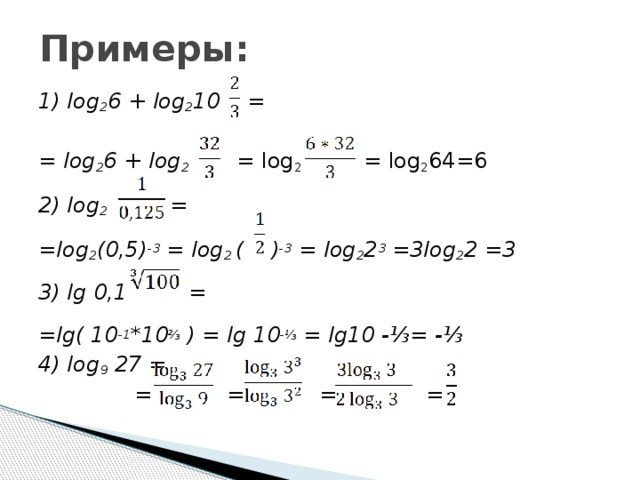Примеры: 1) log 2 6 + log 2 10 =  = log 2 6 + log 2  = log 2   = log 2 64=6 2) log 2   =  =log 2 (0,5) -3 = log 2 ( ) -3 = log 2 2 3 =3log 2 2 =3 3) lg 0,1 = =lg( 10 -1 *10 ⅔ ) = lg 10 -⅓ = lg10 -⅓= -⅓ 4) log 9 27 =  = = = =