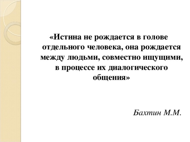 «Истина не рождается в голове отдельного человека, она рождается между людьми, совместно ищущими, в процессе их диалогического общения»    Бахтин М.М. 