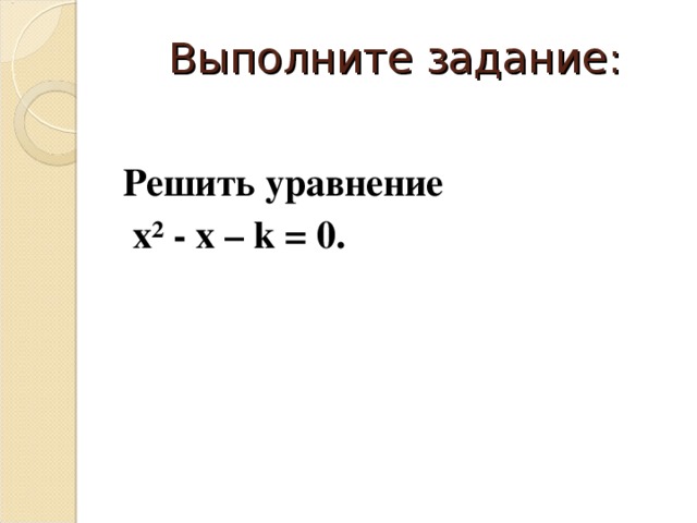 Выполните задание: Решить уравнение  х² - х – k = 0. 