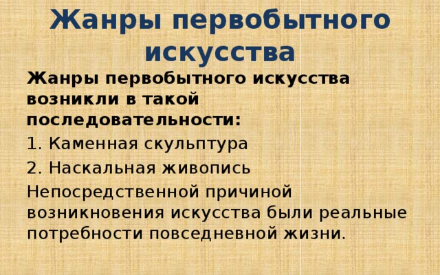 Жанры первобытного искусства Жанры первобытного искусства возникли в такой последовательности: 1. Каменная скульптура 2. Наскальная живопись Непосредственной причиной возникновения искусства были реальные потребности повседневной жизни. 