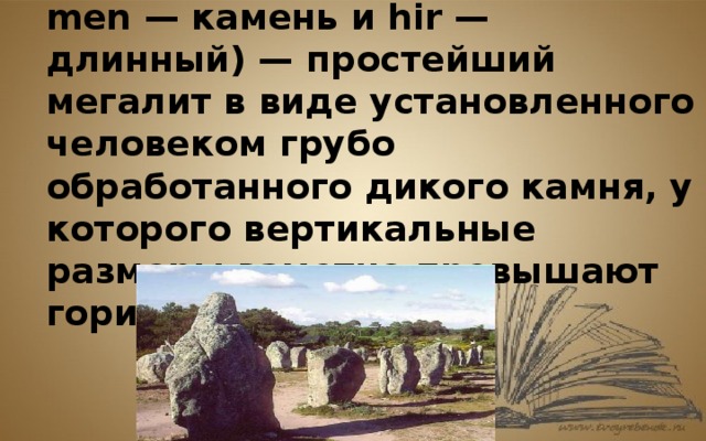 Менгир (от нижнебретонского men — камень и hir — длинный) — простейший мегалит в виде установленного человеком грубо обработанного дикого камня, у которого вертикальные размеры заметно превышают горизонтальные. 