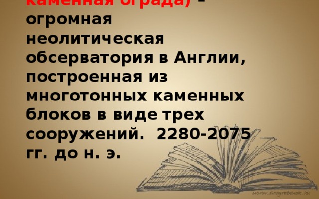 Стоунхендж (в пер. каменная ограда) – огромная неолитическая обсерватория в Англии, построенная из многотонных каменных блоков в виде трех сооружений.  2280-2075 гг. до н. э.  